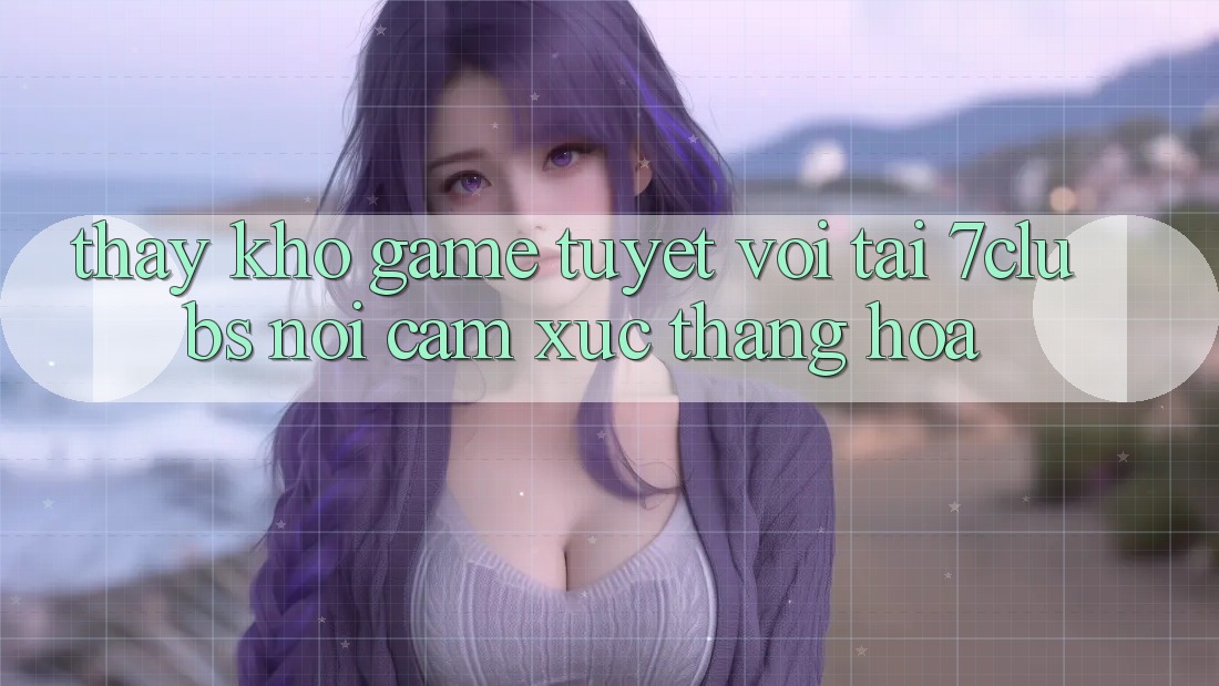 Thấy Kho Game Tuyệt vời Tại 7clubs: Nơi Cảm Xúc Thăng Hoa Thấy Kho Game Tuyệt vời Tại 7clubs: Nơi Cảm Xúc Thăng Hoa