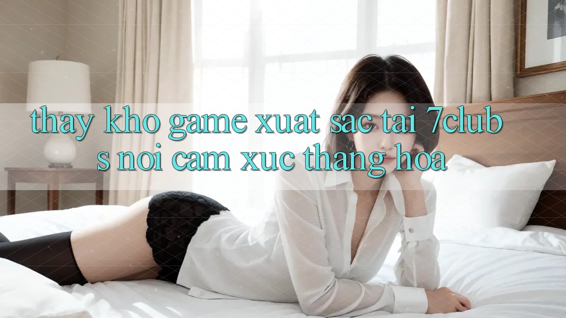 Thấy Kho Game Xuất sắc Tại 7clubs: Nơi Cảm Xúc Thăng Hoa Thấy Kho Game Xuất sắc Tại 7clubs: Nơi Cảm Xúc Thăng Hoa
