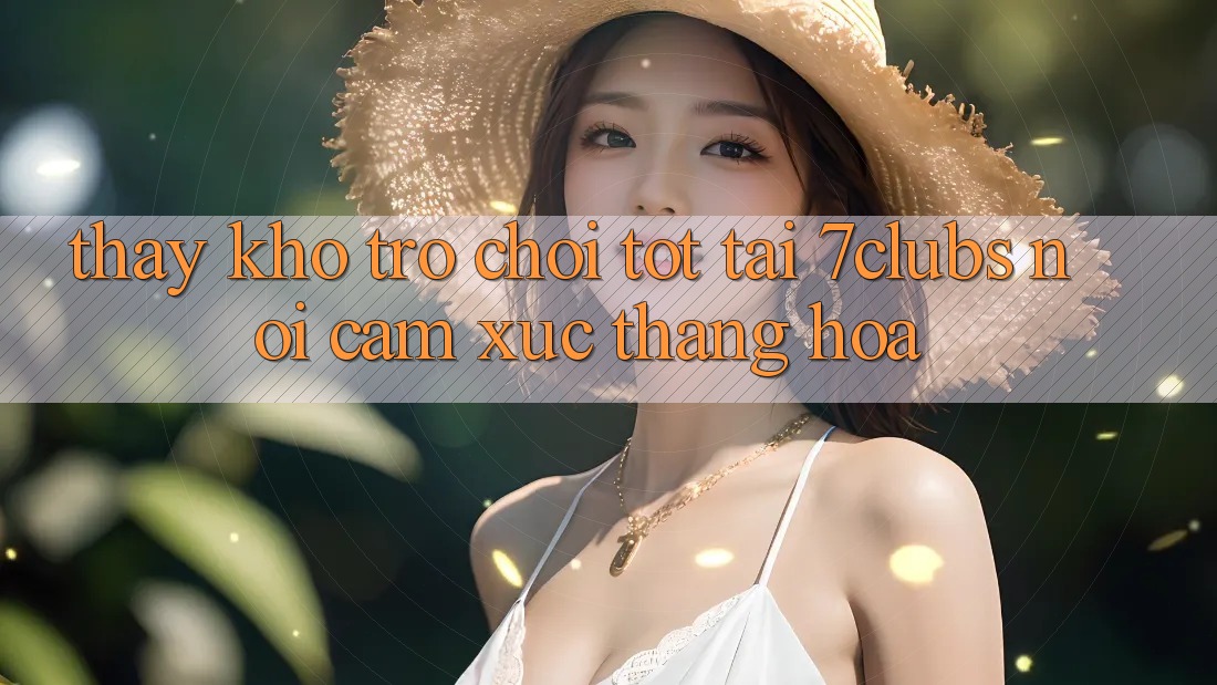 Thấy Kho Trò chơi Tốt Tại 7clubs: Nơi Cảm Xúc Thăng Hoa Thấy Kho Trò chơi Tốt Tại 7clubs: Nơi Cảm Xúc Thăng Hoa