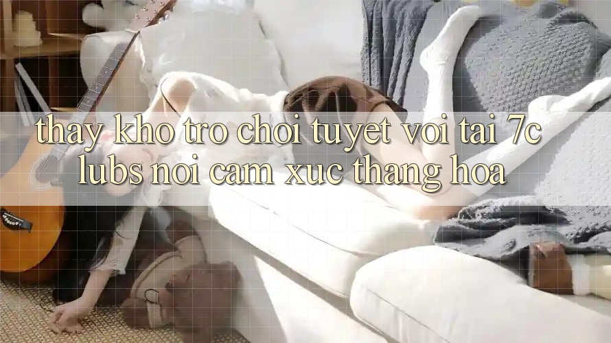 Thấy Kho Trò chơi Tuyệt vời Tại 7clubs: Nơi Cảm Xúc Thăng Hoa Thấy Kho Trò chơi Tuyệt vời Tại 7clubs: Nơi Cảm Xúc Thăng Hoa
