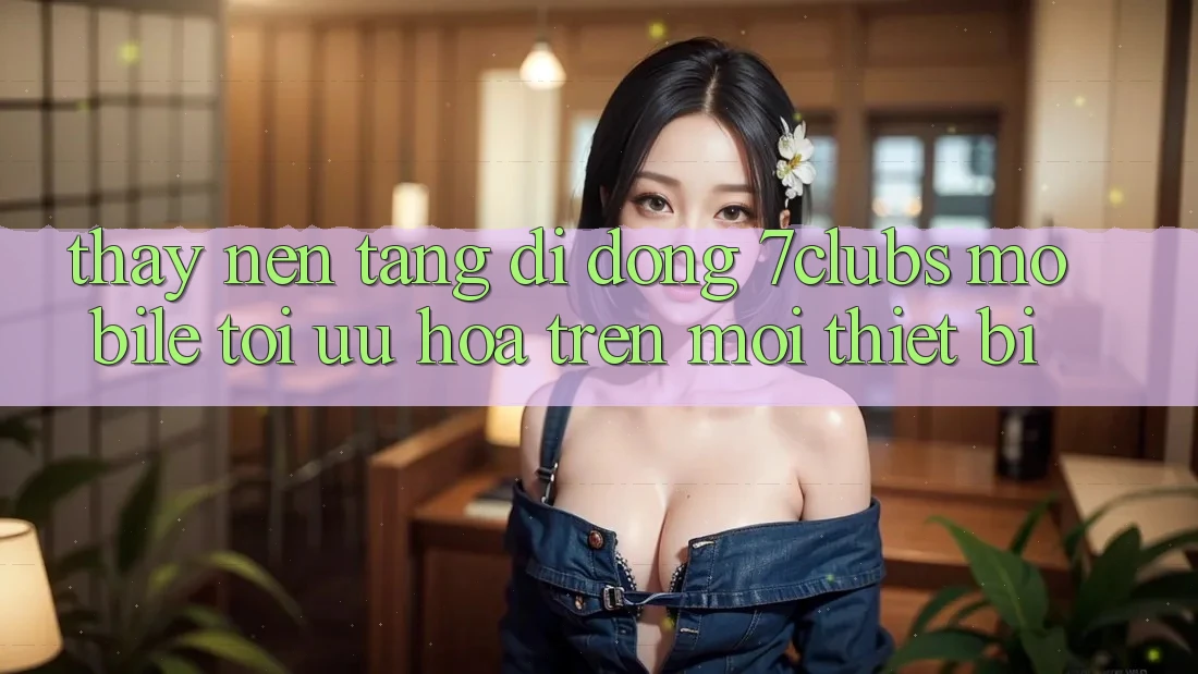 Thấy Nền tảng di động 7clubs Mobile - Tối Ưu Hóa Trên Mọi Thiết Bị