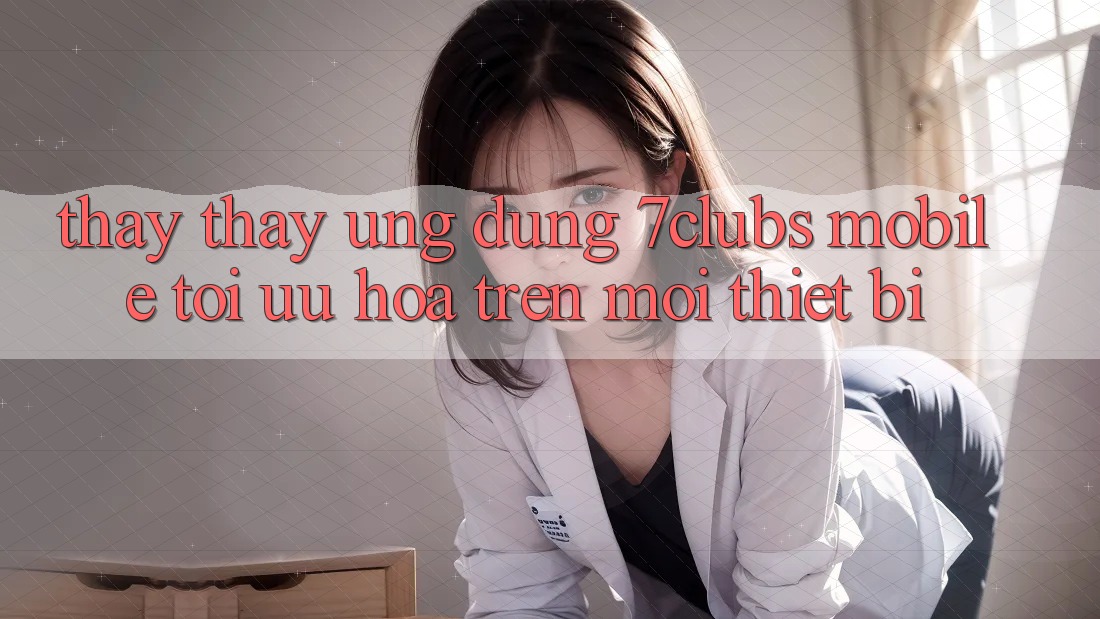 Thấy thấy Ứng Dụng 7clubs Mobile - Tối Ưu Hóa Trên Mọi Thiết Bị Thấy thấy Ứng Dụng 7clubs Mobile - Tối Ưu Hóa Trên Mọi Thiết Bị