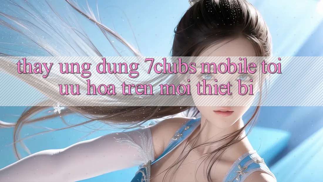 Thấy Ứng Dụng 7clubs Mobile - Tối Ưu Hóa Trên Mọi Thiết Bị