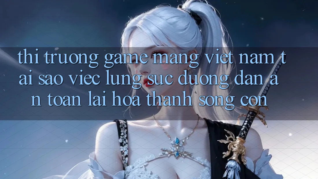 Thị Trường Game mạng Việt Nam: Tại Sao Việc Lùng sục “Đường dẫn An Toàn” Lại Hóa thành Sống Còn? Thị Trường Game mạng Việt Nam: Tại Sao Việc Lùng sục “Đường dẫn An Toàn” Lại Hóa thành Sống Còn?