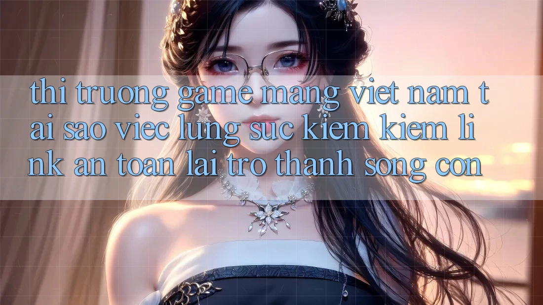Thị Trường Game mạng Việt Nam: Tại Sao Việc Lùng sục kiếm Kiếm “Link An Toàn” Lại Trở Thành Sống Còn? Thị Trường Game mạng Việt Nam: Tại Sao Việc Lùng sục kiếm Kiếm “Link An Toàn” Lại Trở Thành Sống Còn?
