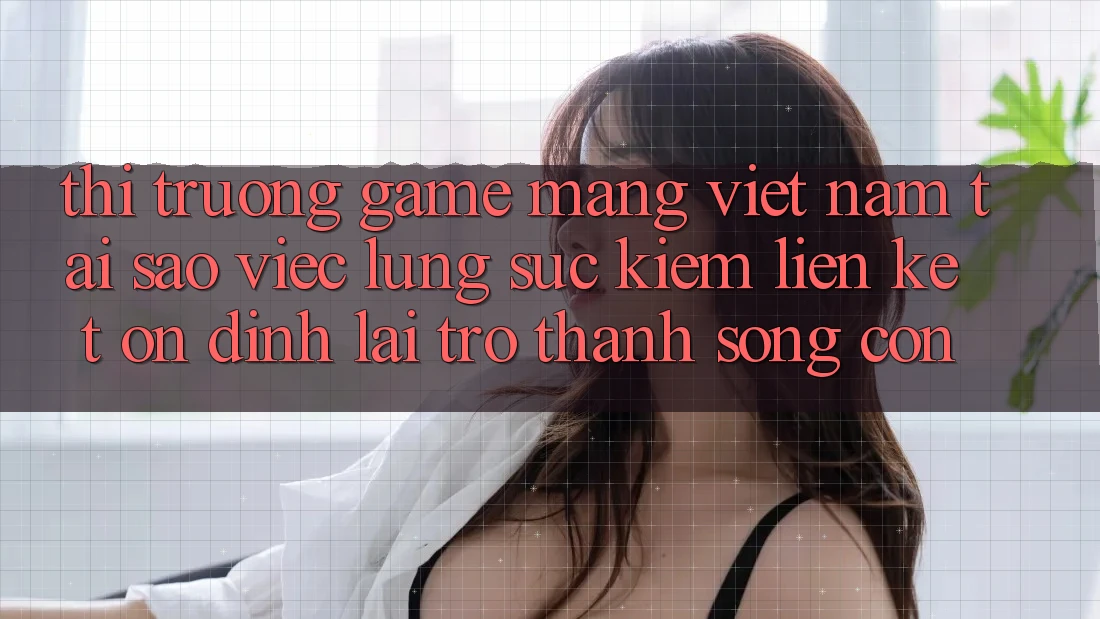 Thị Trường Game mạng Việt Nam: Tại Sao Việc Lùng sục Kiếm “Liên kết Ổn định” Lại Trở Thành Sống Còn? Thị Trường Game mạng Việt Nam: Tại Sao Việc Lùng sục Kiếm “Liên kết Ổn định” Lại Trở Thành Sống Còn?