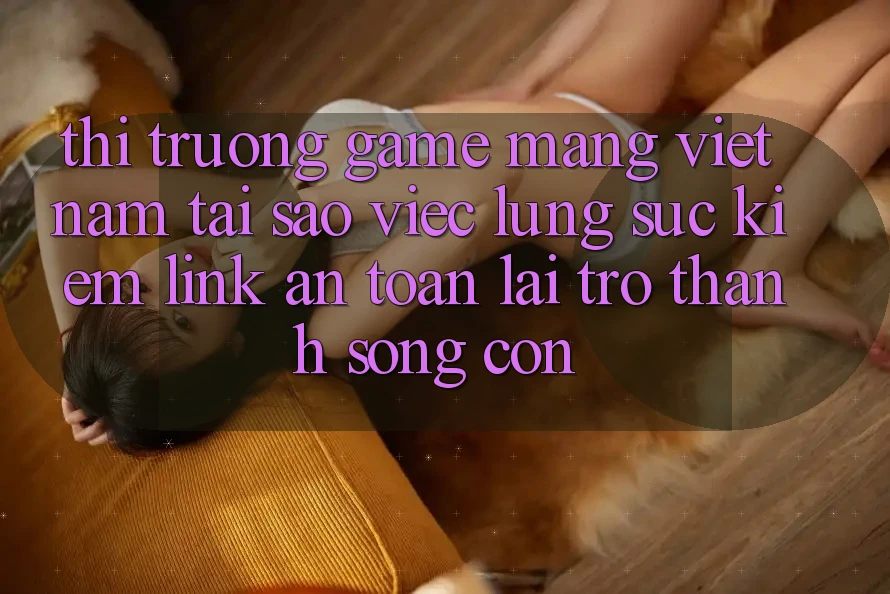Thị Trường Game mạng Việt Nam: Tại Sao Việc Lùng sục Kiếm “Link An Toàn” Lại Trở Thành Sống Còn? Thị Trường Game mạng Việt Nam: Tại Sao Việc Lùng sục Kiếm “Link An Toàn” Lại Trở Thành Sống Còn?