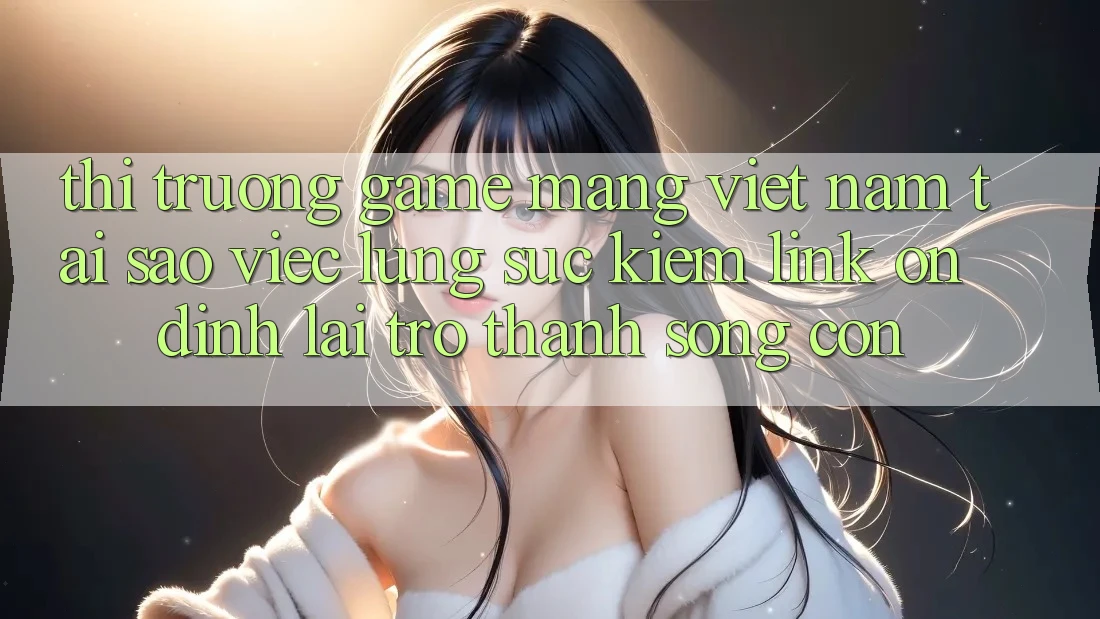 Thị Trường Game mạng Việt Nam: Tại Sao Việc Lùng sục Kiếm “Link Ổn định” Lại Trở Thành Sống Còn?