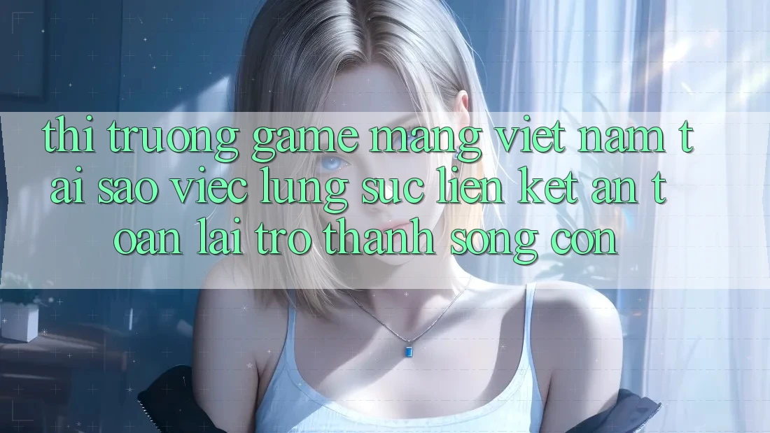 Thị Trường Game mạng Việt Nam: Tại Sao Việc Lùng sục “Liên kết An Toàn” Lại Trở thành Sống Còn? Thị Trường Game mạng Việt Nam: Tại Sao Việc Lùng sục “Liên kết An Toàn” Lại Trở thành Sống Còn?