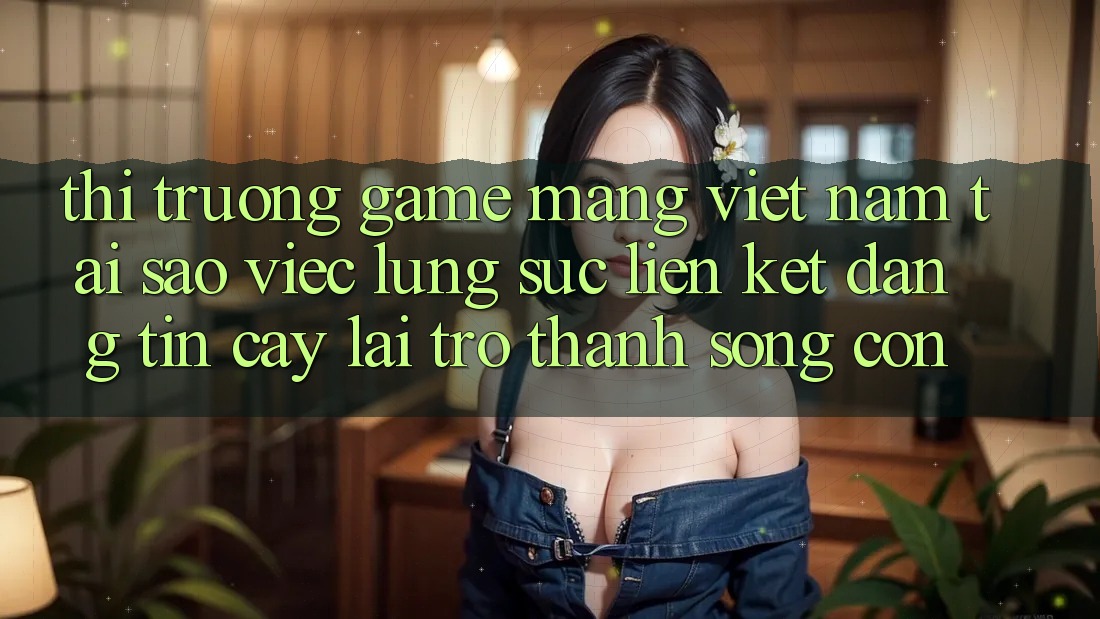 Thị Trường Game mạng Việt Nam: Tại Sao Việc Lùng sục “Liên kết Đáng tin cậy” Lại Trở Thành Sống Còn? Thị Trường Game mạng Việt Nam: Tại Sao Việc Lùng sục “Liên kết Đáng tin cậy” Lại Trở Thành Sống Còn?
