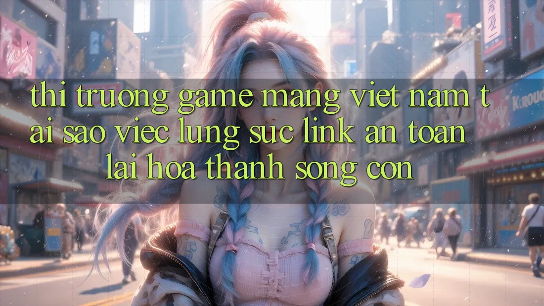 Thị Trường Game mạng Việt Nam: Tại Sao Việc Lùng sục “Link An Toàn” Lại Hóa thành Sống Còn?