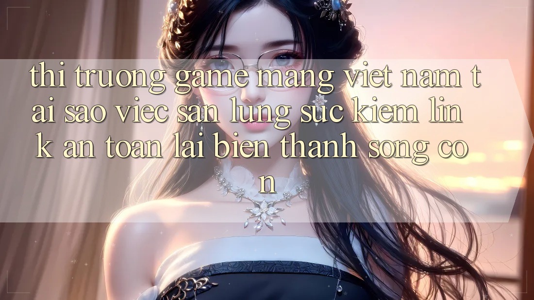 Thị Trường Game mạng Việt Nam: Tại Sao Việc Săn lùng sục Kiếm “Link An Toàn” Lại Biến thành Sống Còn?