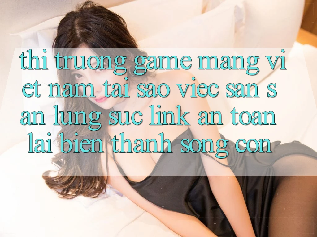 Thị Trường Game mạng Việt Nam: Tại Sao Việc Săn săn lùng sục “Link An Toàn” Lại Biến thành Sống Còn? Thị Trường Game mạng Việt Nam: Tại Sao Việc Săn săn lùng sục “Link An Toàn” Lại Biến thành Sống Còn?