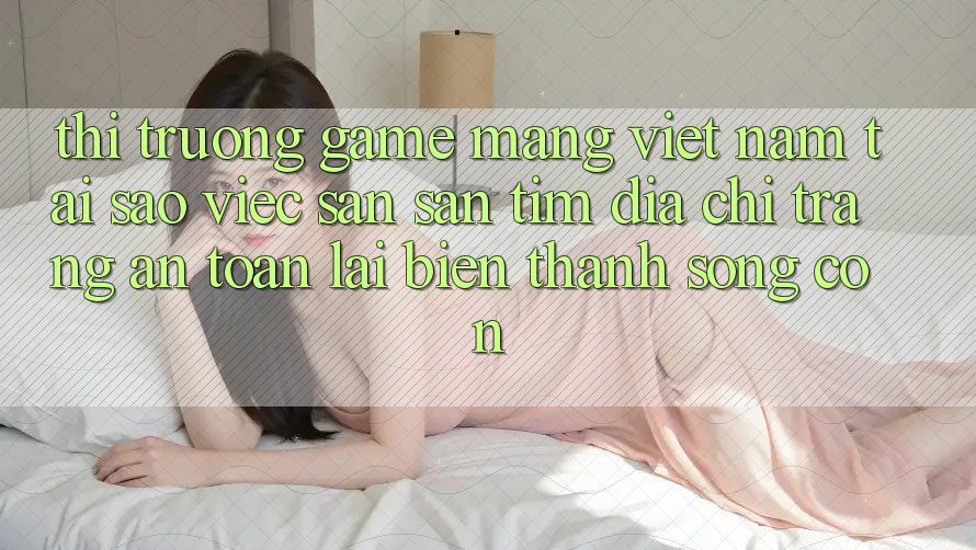 Thị Trường Game mạng Việt Nam: Tại Sao Việc Săn săn tìm “Địa chỉ trang An Toàn” Lại Biến thành Sống Còn? Thị Trường Game mạng Việt Nam: Tại Sao Việc Săn săn tìm “Địa chỉ trang An Toàn” Lại Biến thành Sống Còn?