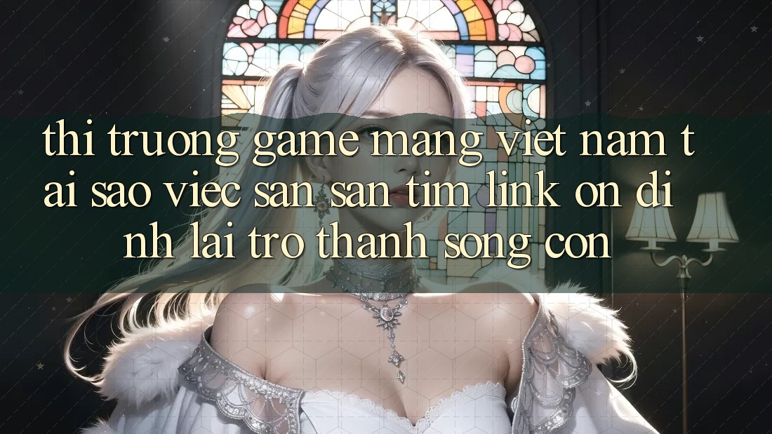 Thị Trường Game mạng Việt Nam: Tại Sao Việc Săn săn tìm “Link Ổn định” Lại Trở Thành Sống Còn? Thị Trường Game mạng Việt Nam: Tại Sao Việc Săn săn tìm “Link Ổn định” Lại Trở Thành Sống Còn?
