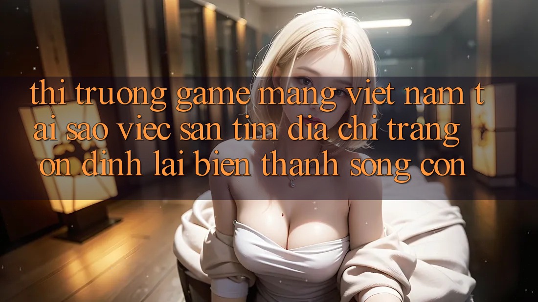 Thị Trường Game mạng Việt Nam: Tại Sao Việc Săn tìm “Địa chỉ trang Ổn định” Lại Biến thành Sống Còn?
