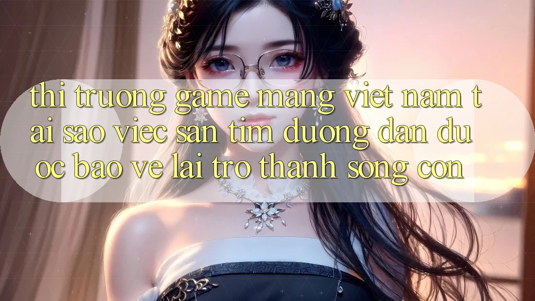 Thị Trường Game mạng Việt Nam: Tại Sao Việc Săn tìm “Đường dẫn Được bảo vệ” Lại Trở Thành Sống Còn?