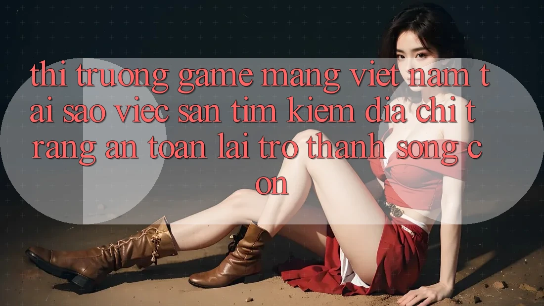 Thị Trường Game mạng Việt Nam: Tại Sao Việc Săn tìm Kiếm “Địa chỉ trang An Toàn” Lại Trở thành Sống Còn? Thị Trường Game mạng Việt Nam: Tại Sao Việc Săn tìm Kiếm “Địa chỉ trang An Toàn” Lại Trở thành Sống Còn?