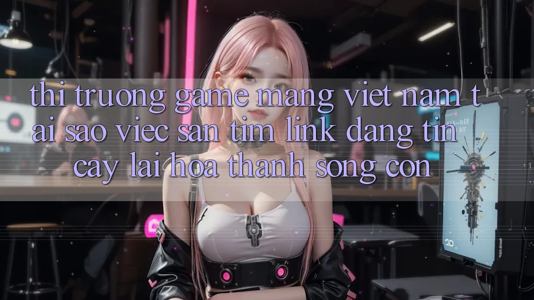 Thị Trường Game mạng Việt Nam: Tại Sao Việc Săn tìm “Link Đáng tin cậy” Lại Hóa thành Sống Còn?