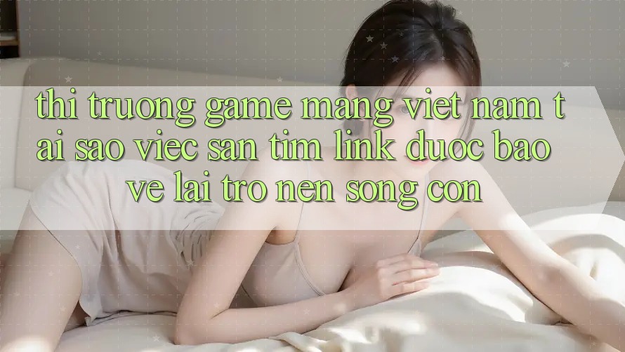 Thị Trường Game mạng Việt Nam: Tại Sao Việc Săn tìm “Link Được bảo vệ” Lại Trở nên Sống Còn? Thị Trường Game mạng Việt Nam: Tại Sao Việc Săn tìm “Link Được bảo vệ” Lại Trở nên Sống Còn?