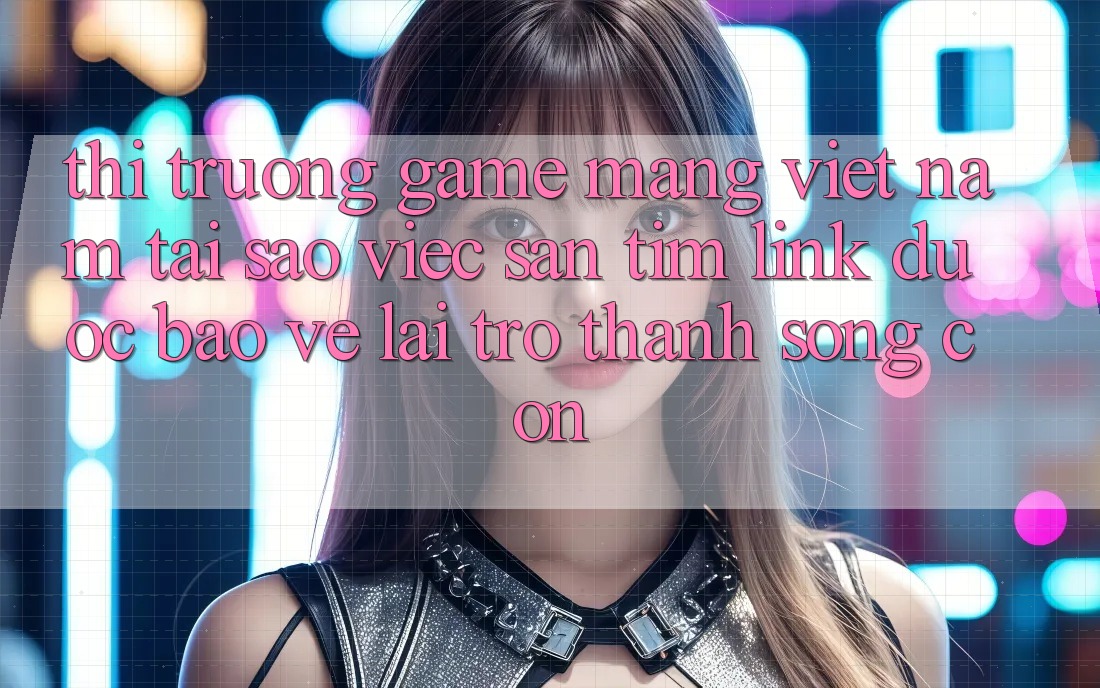 Thị Trường Game mạng Việt Nam: Tại Sao Việc Săn tìm “Link Được bảo vệ” Lại Trở Thành Sống Còn?