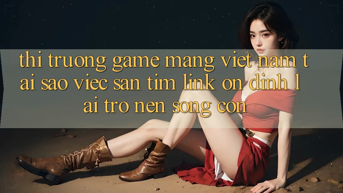 Thị Trường Game mạng Việt Nam: Tại Sao Việc Săn tìm “Link Ổn định” Lại Trở nên Sống Còn? Thị Trường Game mạng Việt Nam: Tại Sao Việc Săn tìm “Link Ổn định” Lại Trở nên Sống Còn?