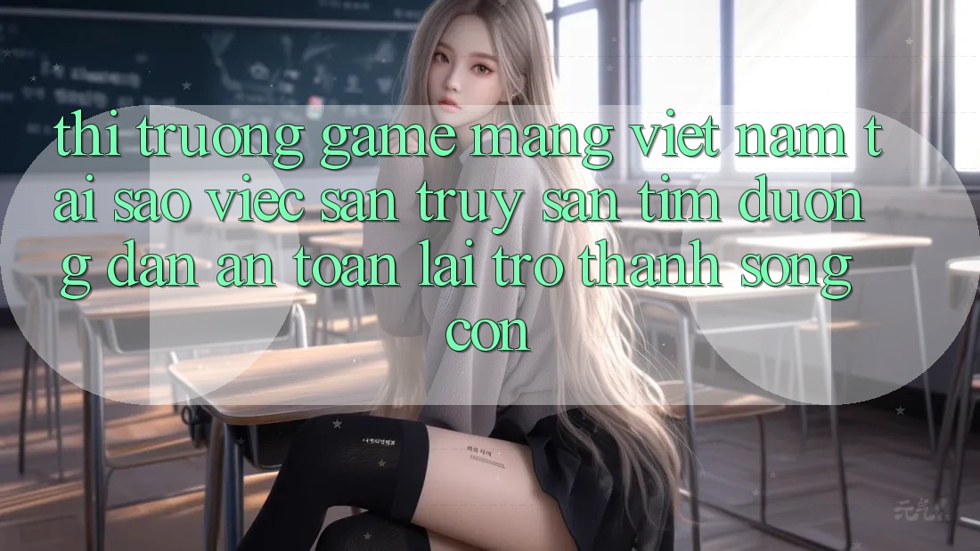 Thị Trường Game mạng Việt Nam: Tại Sao Việc Săn truy săn tìm “Đường dẫn An Toàn” Lại Trở thành Sống Còn? Thị Trường Game mạng Việt Nam: Tại Sao Việc Săn truy săn tìm “Đường dẫn An Toàn” Lại Trở thành Sống Còn?