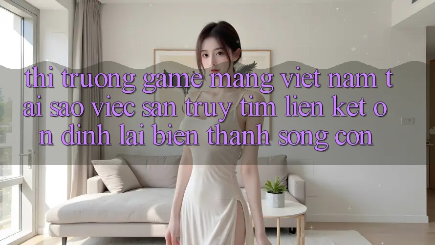 Thị Trường Game mạng Việt Nam: Tại Sao Việc Săn truy tìm “Liên kết Ổn định” Lại Biến thành Sống Còn?