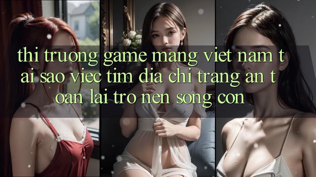 Thị Trường Game mạng Việt Nam: Tại Sao Việc Tìm “Địa chỉ trang An Toàn” Lại Trở nên Sống Còn?