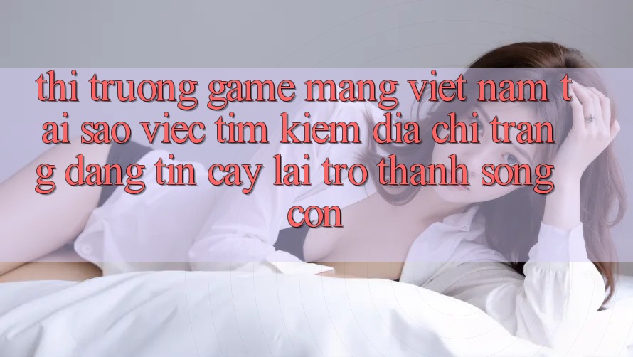 Thị Trường Game mạng Việt Nam: Tại Sao Việc Tìm Kiếm “Địa chỉ trang Đáng tin cậy” Lại Trở Thành Sống Còn? Thị Trường Game mạng Việt Nam: Tại Sao Việc Tìm Kiếm “Địa chỉ trang Đáng tin cậy” Lại Trở Thành Sống Còn?