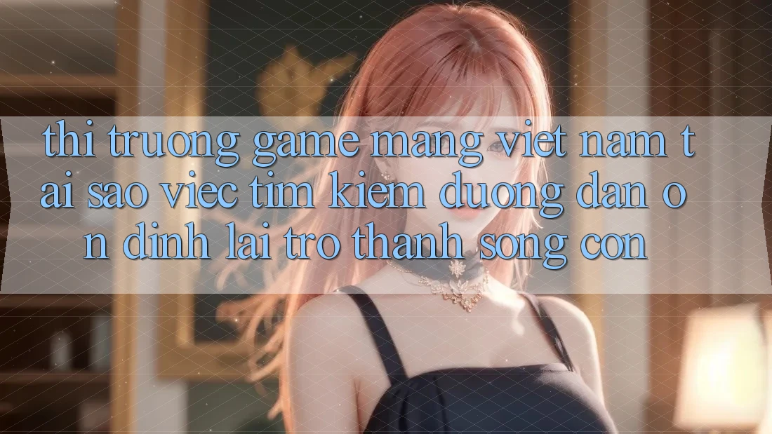 Thị Trường Game mạng Việt Nam: Tại Sao Việc Tìm Kiếm “Đường dẫn Ổn định” Lại Trở Thành Sống Còn? Thị Trường Game mạng Việt Nam: Tại Sao Việc Tìm Kiếm “Đường dẫn Ổn định” Lại Trở Thành Sống Còn?