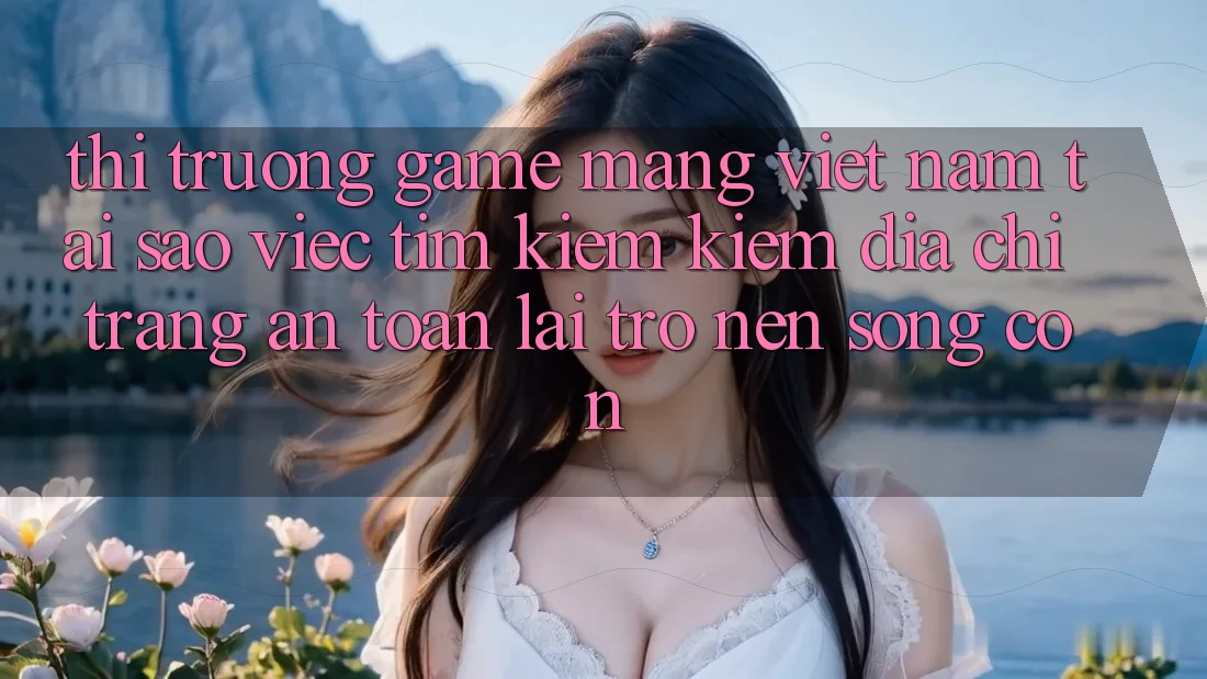 Thị Trường Game mạng Việt Nam: Tại Sao Việc Tìm kiếm Kiếm “Địa chỉ trang An Toàn” Lại Trở nên Sống Còn? Thị Trường Game mạng Việt Nam: Tại Sao Việc Tìm kiếm Kiếm “Địa chỉ trang An Toàn” Lại Trở nên Sống Còn?