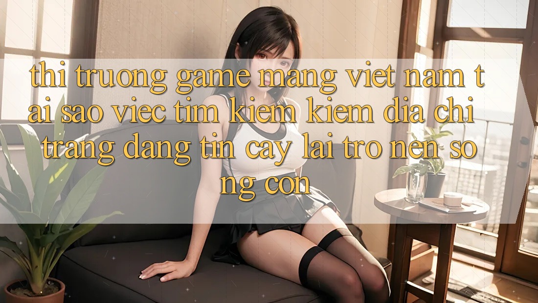 Thị Trường Game mạng Việt Nam: Tại Sao Việc Tìm kiếm Kiếm “Địa chỉ trang Đáng tin cậy” Lại Trở nên Sống Còn? Thị Trường Game mạng Việt Nam: Tại Sao Việc Tìm kiếm Kiếm “Địa chỉ trang Đáng tin cậy” Lại Trở nên Sống Còn?