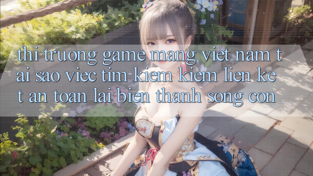 Thị Trường Game mạng Việt Nam: Tại Sao Việc Tìm kiếm Kiếm “Liên kết An Toàn” Lại Biến thành Sống Còn? Thị Trường Game mạng Việt Nam: Tại Sao Việc Tìm kiếm Kiếm “Liên kết An Toàn” Lại Biến thành Sống Còn?