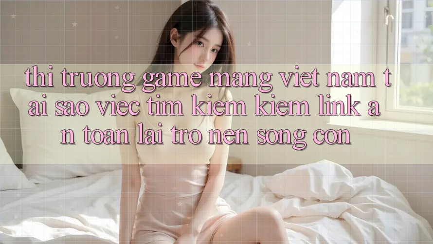 Thị Trường Game mạng Việt Nam: Tại Sao Việc Tìm kiếm Kiếm “Link An Toàn” Lại Trở nên Sống Còn? Thị Trường Game mạng Việt Nam: Tại Sao Việc Tìm kiếm Kiếm “Link An Toàn” Lại Trở nên Sống Còn?