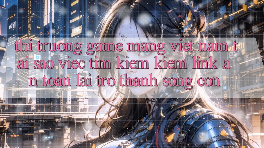 Thị Trường Game mạng Việt Nam: Tại Sao Việc Tìm kiếm Kiếm “Link An Toàn” Lại Trở Thành Sống Còn? Thị Trường Game mạng Việt Nam: Tại Sao Việc Tìm kiếm Kiếm “Link An Toàn” Lại Trở Thành Sống Còn?
