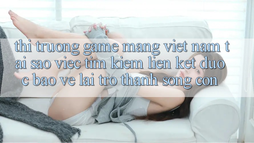 Thị Trường Game mạng Việt Nam: Tại Sao Việc Tìm Kiếm “Liên kết Được bảo vệ” Lại Trở Thành Sống Còn?
