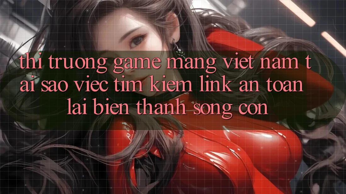Thị Trường Game mạng Việt Nam: Tại Sao Việc Tìm Kiếm “Link An Toàn” Lại Biến thành Sống Còn? Thị Trường Game mạng Việt Nam: Tại Sao Việc Tìm Kiếm “Link An Toàn” Lại Biến thành Sống Còn?