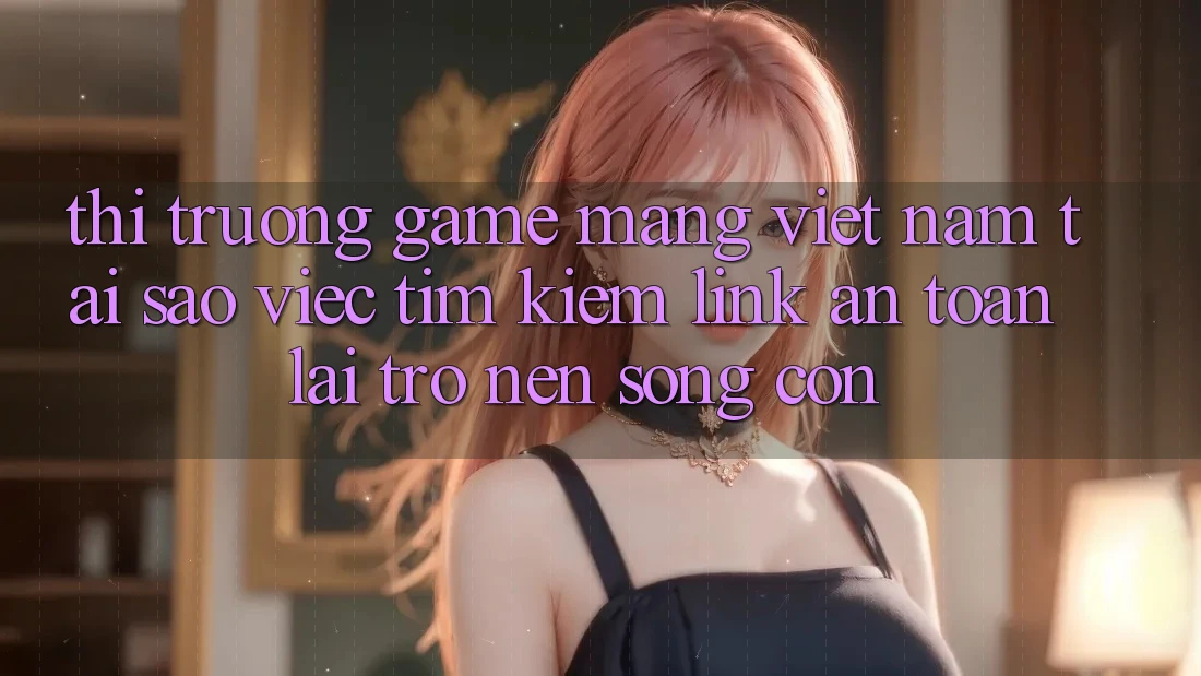 Thị Trường Game mạng Việt Nam: Tại Sao Việc Tìm Kiếm “Link An Toàn” Lại Trở nên Sống Còn? Thị Trường Game mạng Việt Nam: Tại Sao Việc Tìm Kiếm “Link An Toàn” Lại Trở nên Sống Còn?