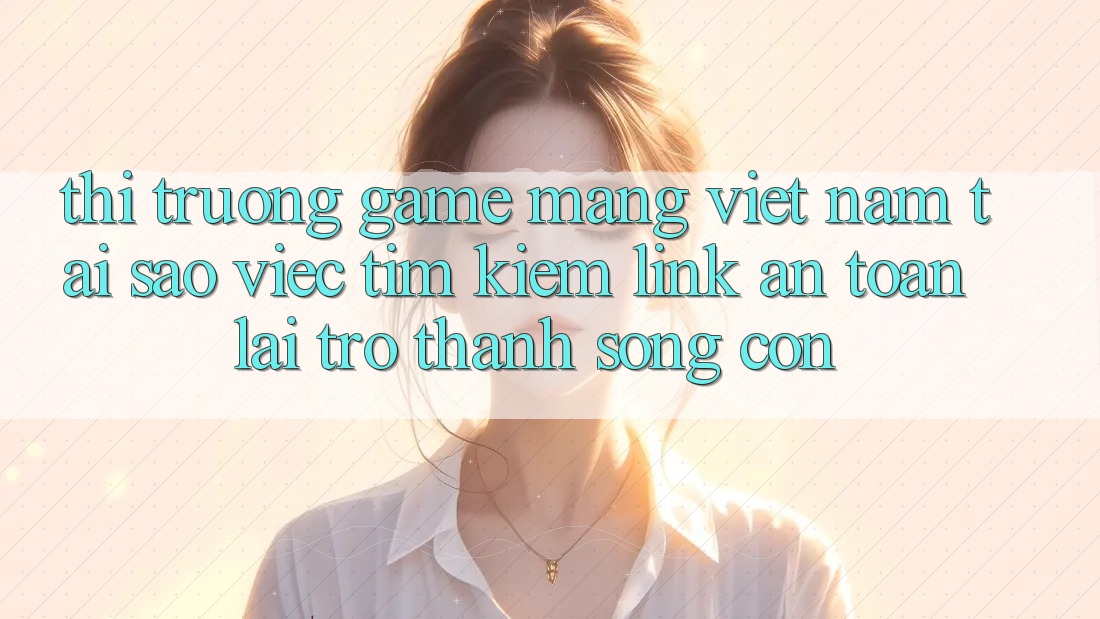 Thị Trường Game mạng Việt Nam: Tại Sao Việc Tìm Kiếm “Link An Toàn” Lại Trở thành Sống Còn? Thị Trường Game mạng Việt Nam: Tại Sao Việc Tìm Kiếm “Link An Toàn” Lại Trở thành Sống Còn?