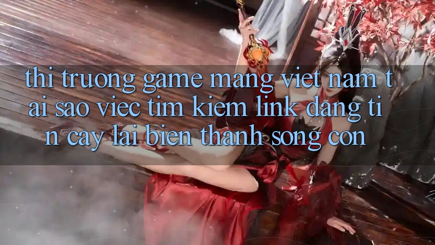 Thị Trường Game mạng Việt Nam: Tại Sao Việc Tìm kiếm “Link Đáng tin cậy” Lại Biến thành Sống Còn? Thị Trường Game mạng Việt Nam: Tại Sao Việc Tìm kiếm “Link Đáng tin cậy” Lại Biến thành Sống Còn?