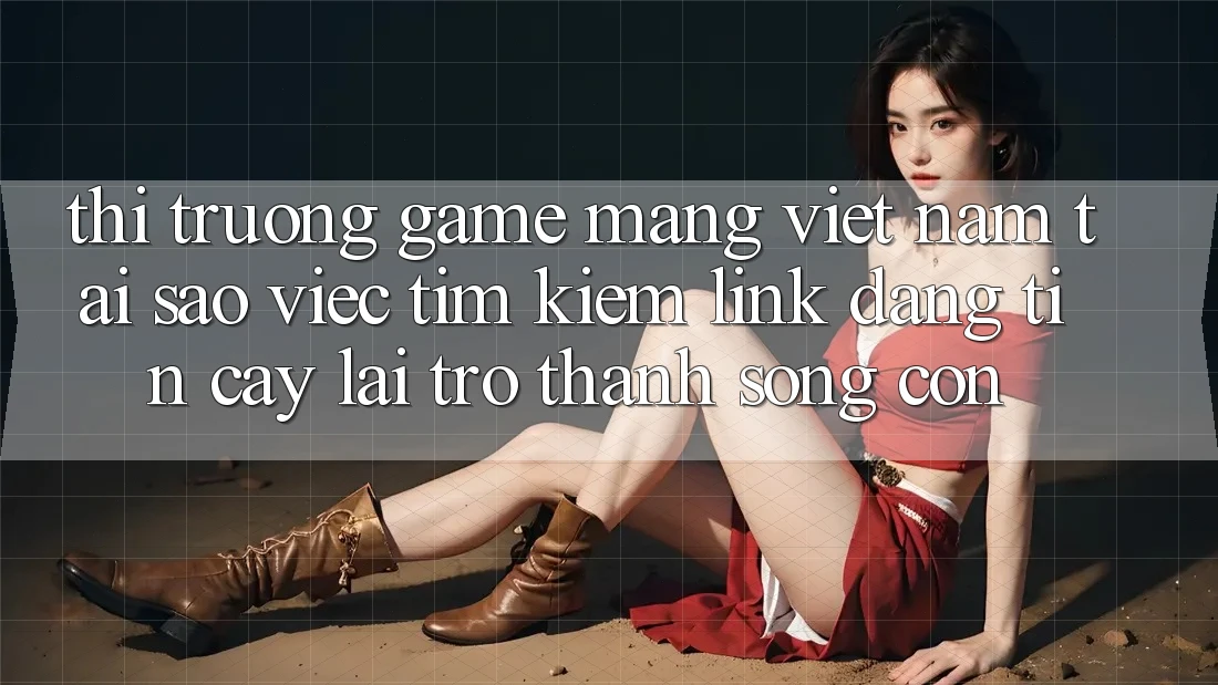 Thị Trường Game mạng Việt Nam: Tại Sao Việc Tìm Kiếm “Link Đáng tin cậy” Lại Trở Thành Sống Còn?