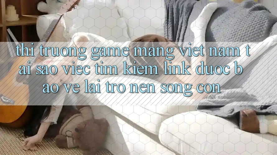 Thị Trường Game mạng Việt Nam: Tại Sao Việc Tìm Kiếm “Link Được bảo vệ” Lại Trở nên Sống Còn? Thị Trường Game mạng Việt Nam: Tại Sao Việc Tìm Kiếm “Link Được bảo vệ” Lại Trở nên Sống Còn?