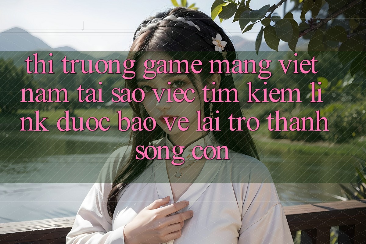 Thị Trường Game mạng Việt Nam: Tại Sao Việc Tìm kiếm “Link Được bảo vệ” Lại Trở Thành Sống Còn?