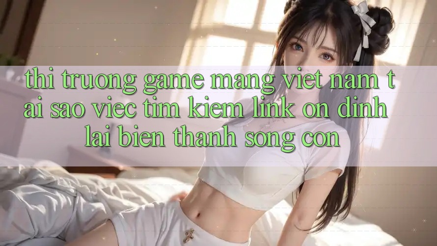 Thị Trường Game mạng Việt Nam: Tại Sao Việc Tìm kiếm “Link Ổn định” Lại Biến thành Sống Còn? Thị Trường Game mạng Việt Nam: Tại Sao Việc Tìm kiếm “Link Ổn định” Lại Biến thành Sống Còn?