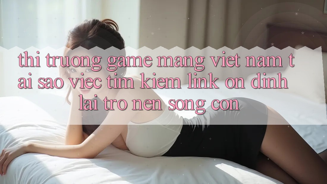 Thị Trường Game mạng Việt Nam: Tại Sao Việc Tìm Kiếm “Link Ổn định” Lại Trở nên Sống Còn? Thị Trường Game mạng Việt Nam: Tại Sao Việc Tìm Kiếm “Link Ổn định” Lại Trở nên Sống Còn?