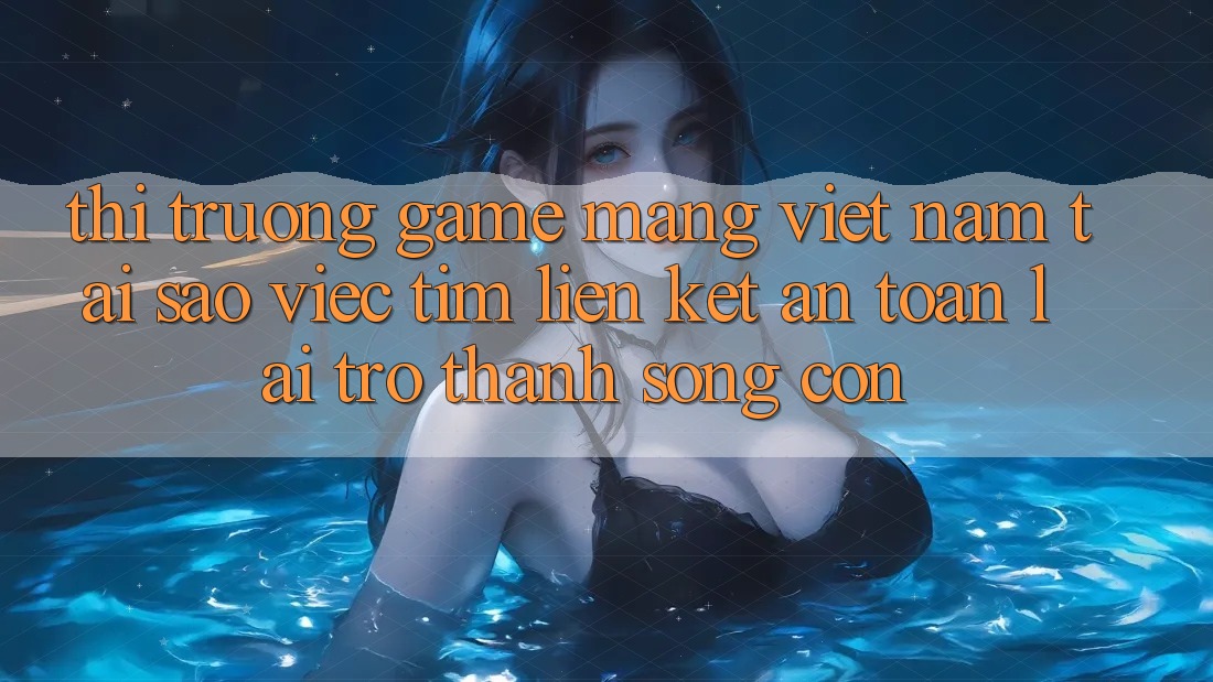 Thị Trường Game mạng Việt Nam: Tại Sao Việc Tìm “Liên kết An Toàn” Lại Trở Thành Sống Còn? Thị Trường Game mạng Việt Nam: Tại Sao Việc Tìm “Liên kết An Toàn” Lại Trở Thành Sống Còn?