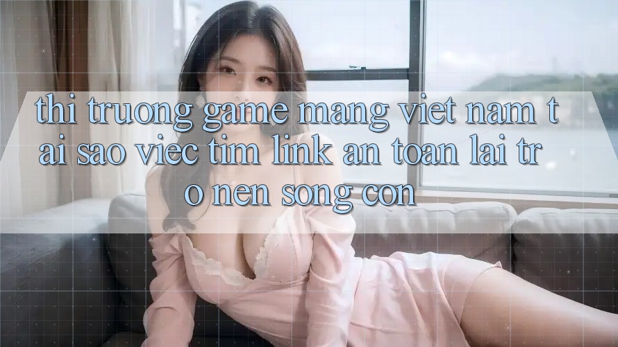 Thị Trường Game mạng Việt Nam: Tại Sao Việc Tìm “Link An Toàn” Lại Trở nên Sống Còn? Thị Trường Game mạng Việt Nam: Tại Sao Việc Tìm “Link An Toàn” Lại Trở nên Sống Còn?