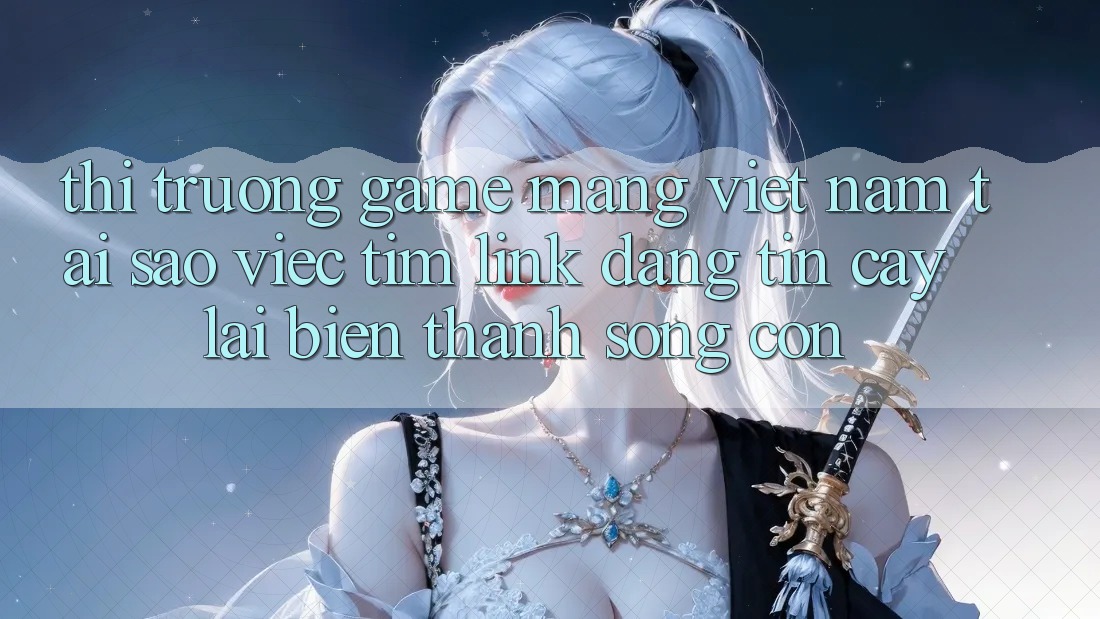 Thị Trường Game mạng Việt Nam: Tại Sao Việc Tìm “Link Đáng tin cậy” Lại Biến thành Sống Còn? Thị Trường Game mạng Việt Nam: Tại Sao Việc Tìm “Link Đáng tin cậy” Lại Biến thành Sống Còn?