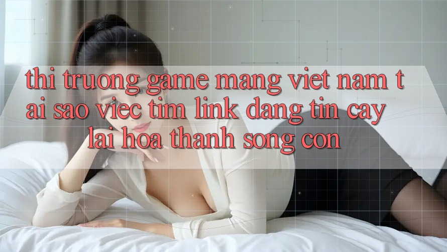 Thị Trường Game mạng Việt Nam: Tại Sao Việc Tìm “Link Đáng tin cậy” Lại Hóa thành Sống Còn? Thị Trường Game mạng Việt Nam: Tại Sao Việc Tìm “Link Đáng tin cậy” Lại Hóa thành Sống Còn?